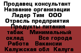 Продавец-консультант › Название организации ­ Лидер Тим, ООО › Отрасль предприятия ­ Продукты питания, табак › Минимальный оклад ­ 1 - Все города Работа » Вакансии   . Калужская обл.,Калуга г.